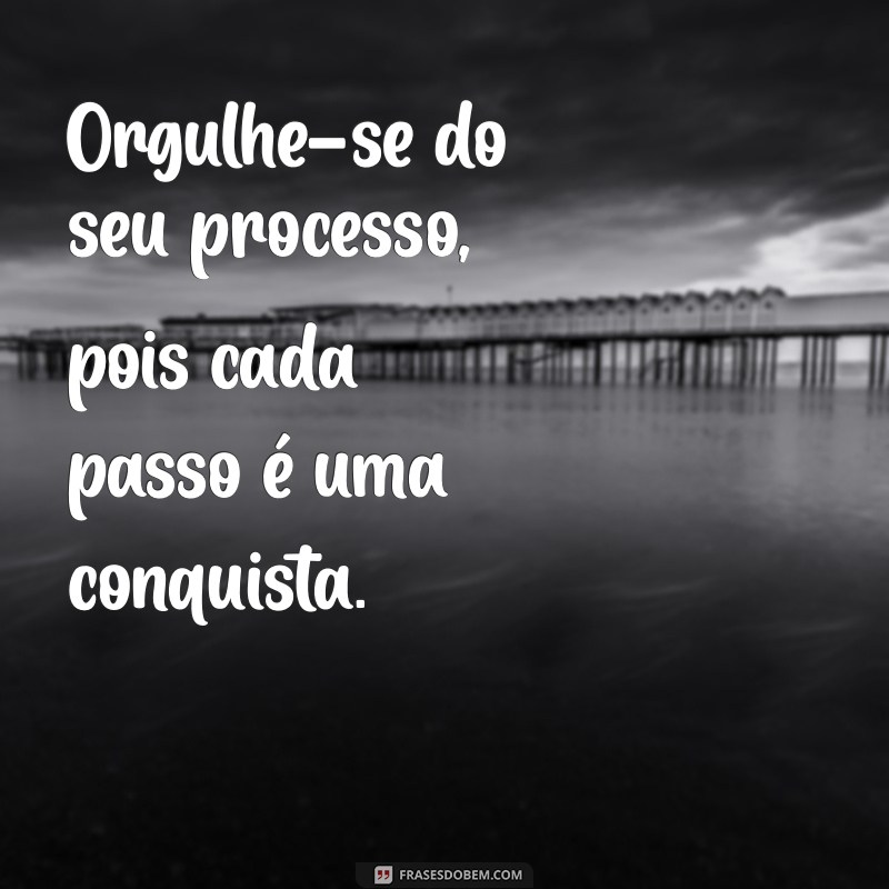 orgulhe-se do seu processo frases Orgulhe-se do seu processo, pois cada passo é uma conquista.