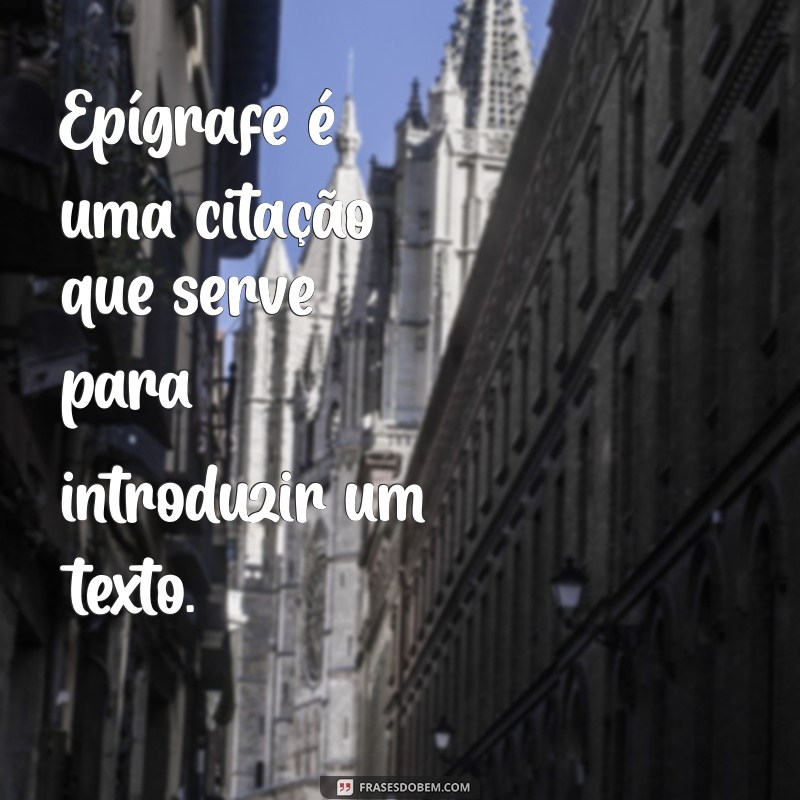 oq é epigrafe Epígrafe é uma citação que serve para introduzir um texto.