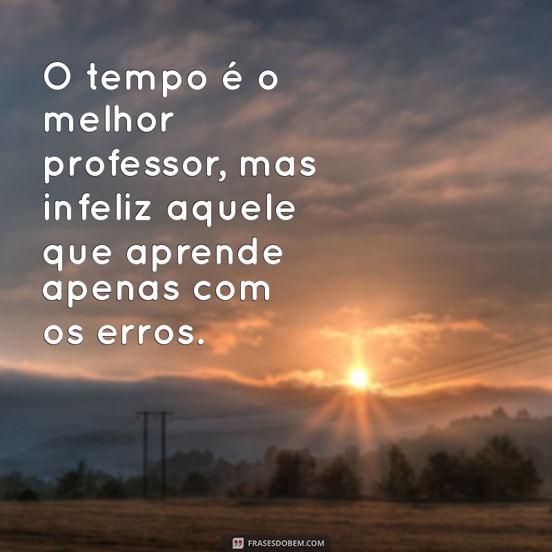 mensagem sobre tempo O tempo é o melhor professor, mas infeliz aquele que aprende apenas com os erros.