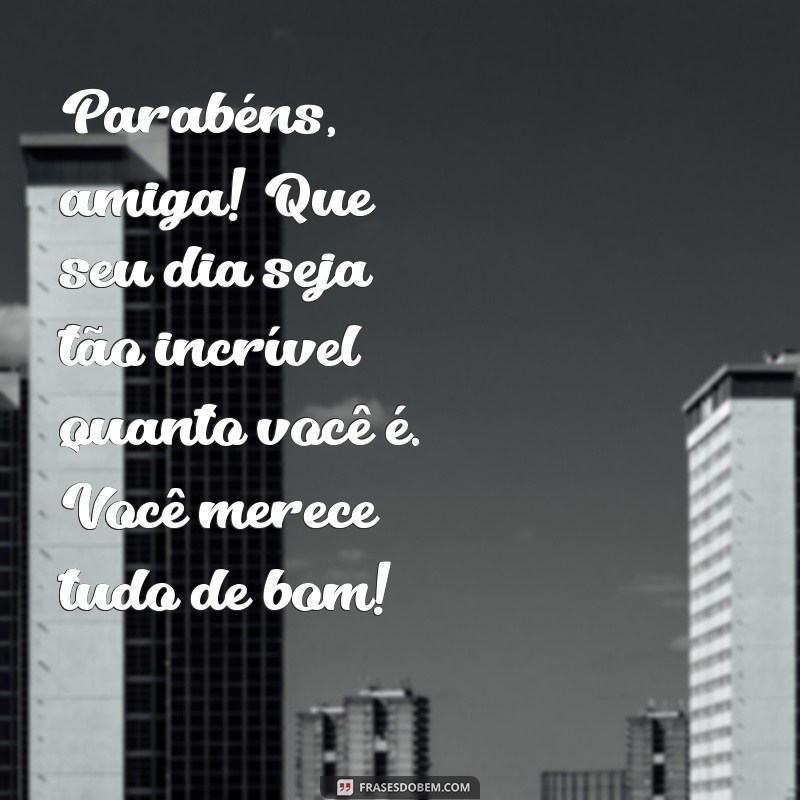 mensagem de parabéns para uma amiga especial Parabéns, amiga! Que seu dia seja tão incrível quanto você é. Você merece tudo de bom!