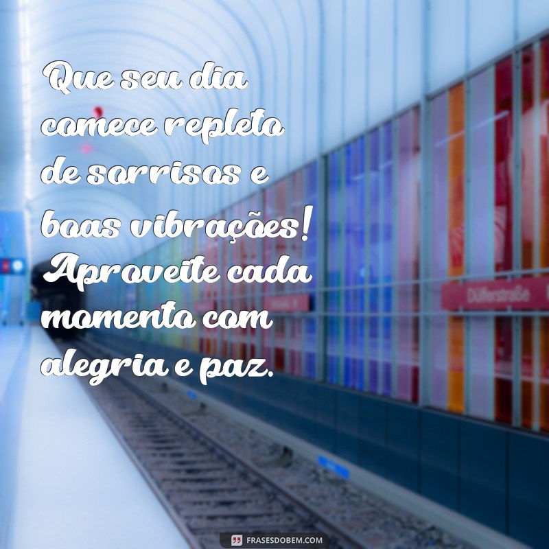 mensagem de bom dia com alegria e paz Que seu dia comece repleto de sorrisos e boas vibrações! Aproveite cada momento com alegria e paz.