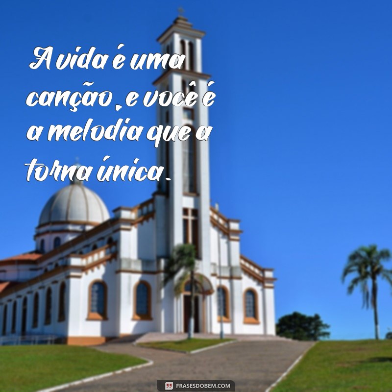 frases mensagens e poesias A vida é uma canção, e você é a melodia que a torna única.