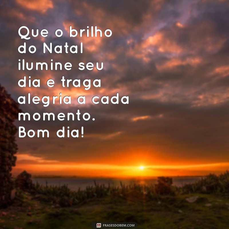 mensagem de bom dia semana de natal Que o brilho do Natal ilumine seu dia e traga alegria a cada momento. Bom dia!