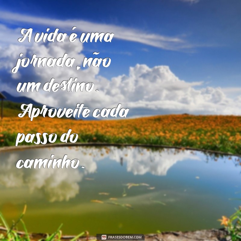 mensagem motivacional sobre a vida A vida é uma jornada, não um destino. Aproveite cada passo do caminho.