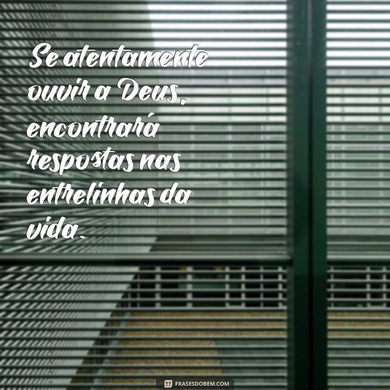 se atentamente ouvir a deus Se atentamente ouvir a Deus, encontrará respostas nas entrelinhas da vida.