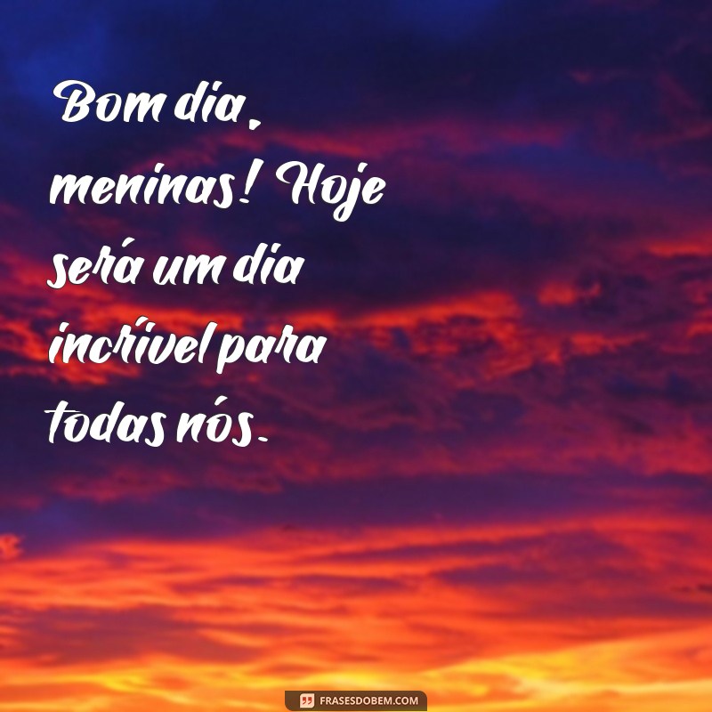 frases bom dia meninas Bom dia, meninas! Hoje será um dia incrível para todas nós.