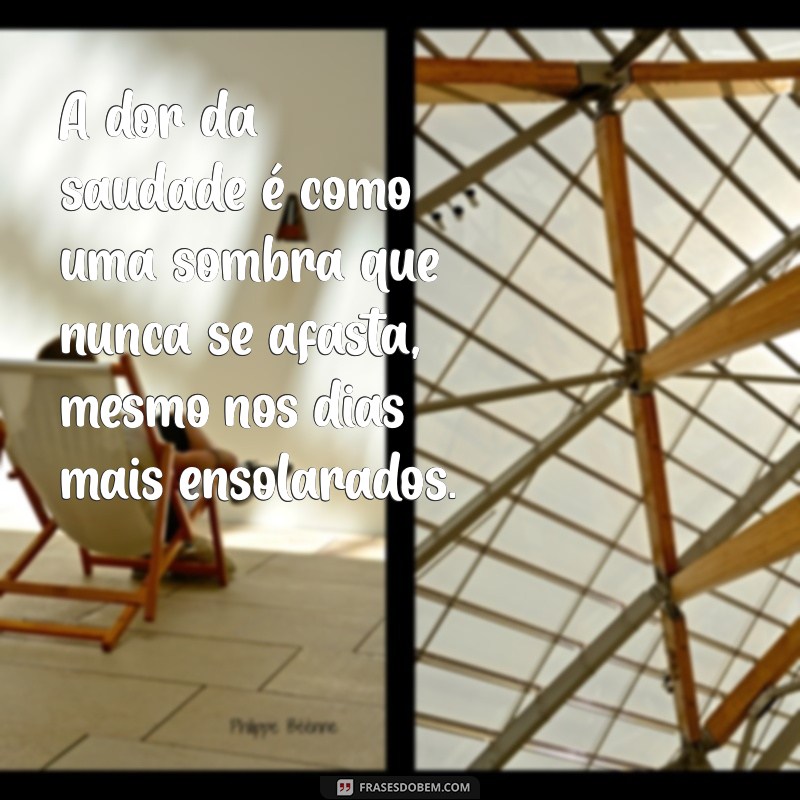 a dor da saudade A dor da saudade é como uma sombra que nunca se afasta, mesmo nos dias mais ensolarados.