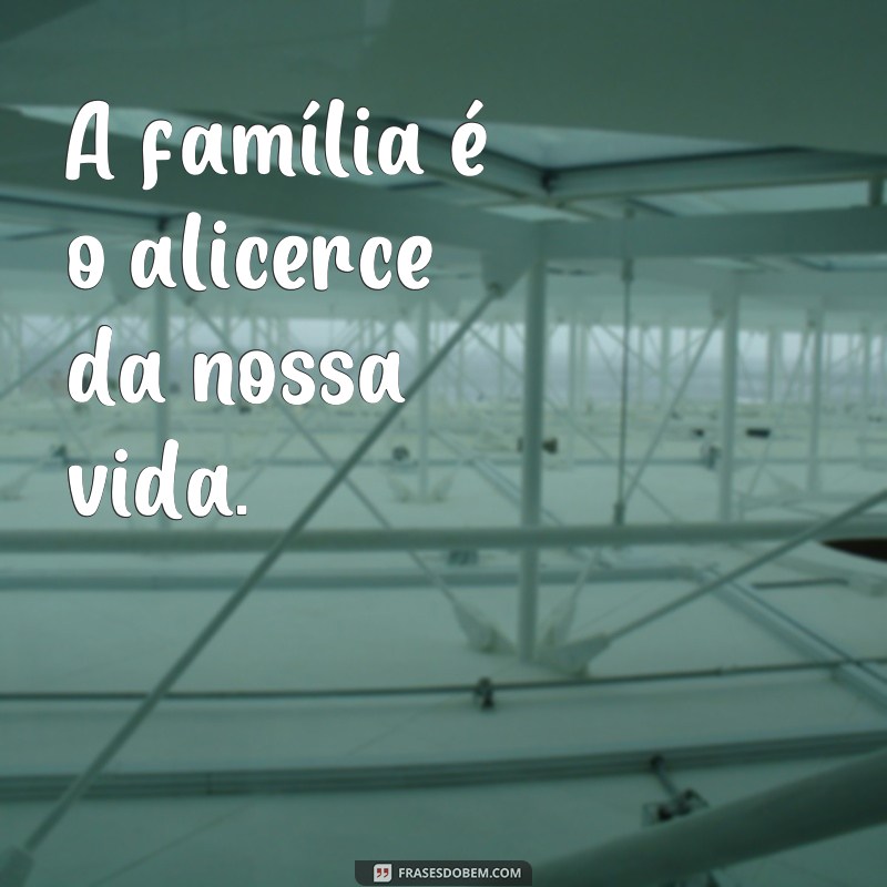 frases texto sobre familia A família é o alicerce da nossa vida.