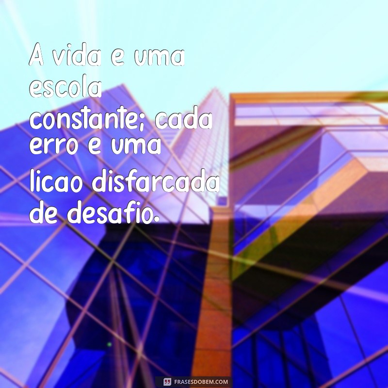 mensagem aprendizado da vida A vida é uma escola constante; cada erro é uma lição disfarçada de desafio.