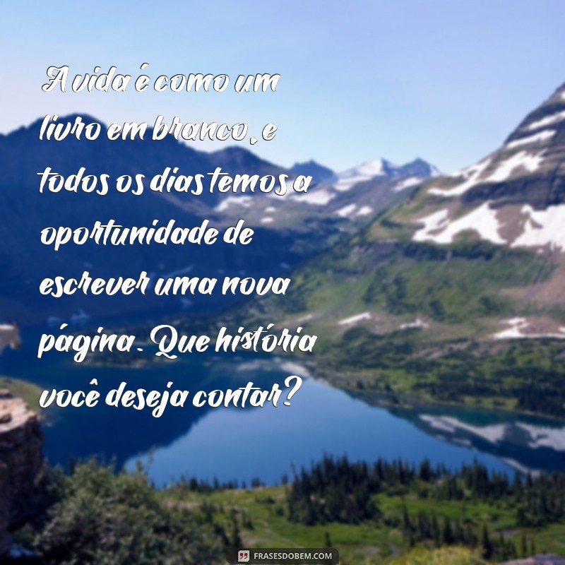 textos interessantes sobre a vida A vida é como um livro em branco, e todos os dias temos a oportunidade de escrever uma nova página. Que história você deseja contar?