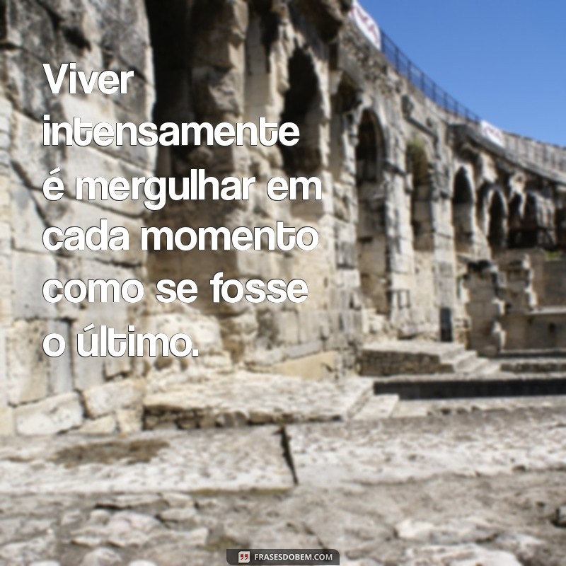 viver intensamente Viver intensamente é mergulhar em cada momento como se fosse o último.