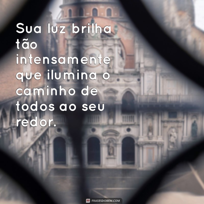 mensagem de admiração para uma pessoa especial Sua luz brilha tão intensamente que ilumina o caminho de todos ao seu redor.