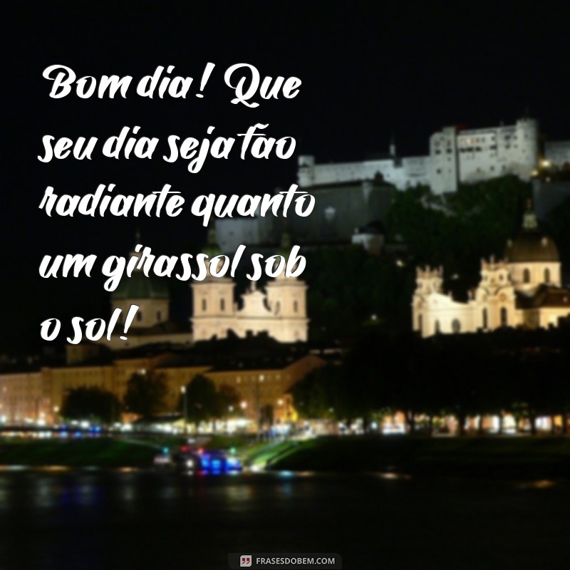 mensagem com girassol de bom dia Bom dia! Que seu dia seja tão radiante quanto um girassol sob o sol!