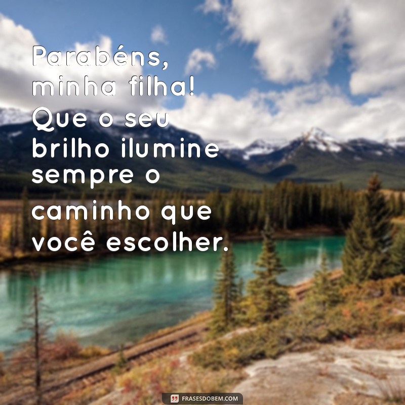 mensagem de parabéns pra filha Parabéns, minha filha! Que o seu brilho ilumine sempre o caminho que você escolher.