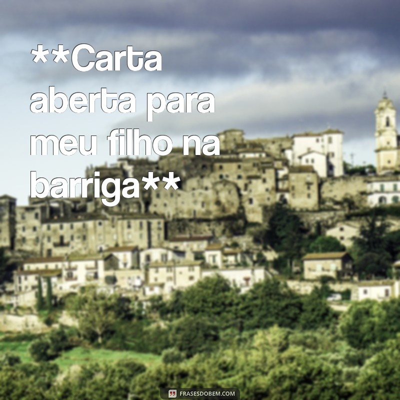 carta aberta para meu filho na barriga **Carta aberta para meu filho na barriga**