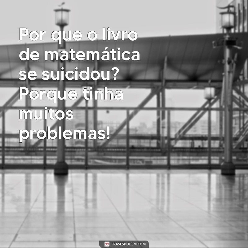 as melhores piadas engraçadas Por que o livro de matemática se suicidou? Porque tinha muitos problemas!