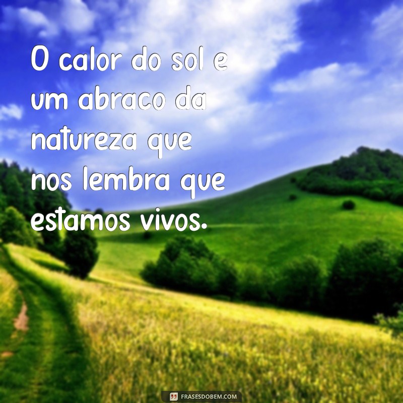 frases sobre o calor O calor do sol é um abraço da natureza que nos lembra que estamos vivos.