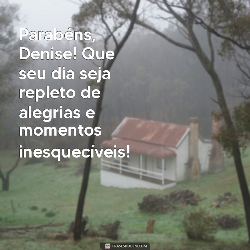 mensagem de aniversário para denise Parabéns, Denise! Que seu dia seja repleto de alegrias e momentos inesquecíveis!