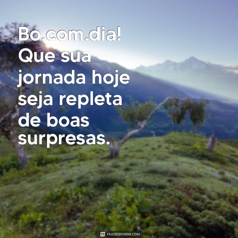 bo.com.dia Bo.com.dia! Que sua jornada hoje seja repleta de boas surpresas.