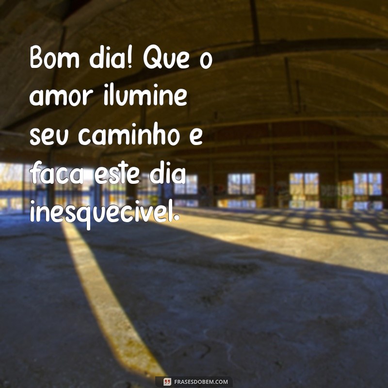 bom dia com muito amor Bom dia! Que o amor ilumine seu caminho e faça este dia inesquecível.