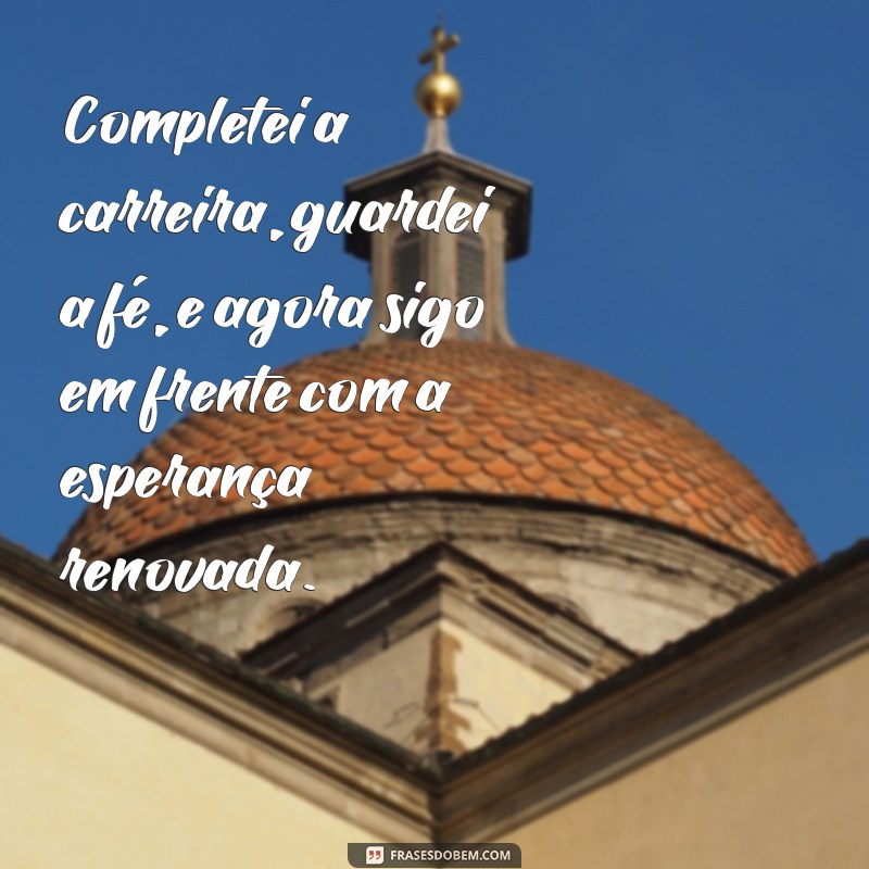 completei a carreira guardei a fé Completei a carreira, guardei a fé, e agora sigo em frente com a esperança renovada.