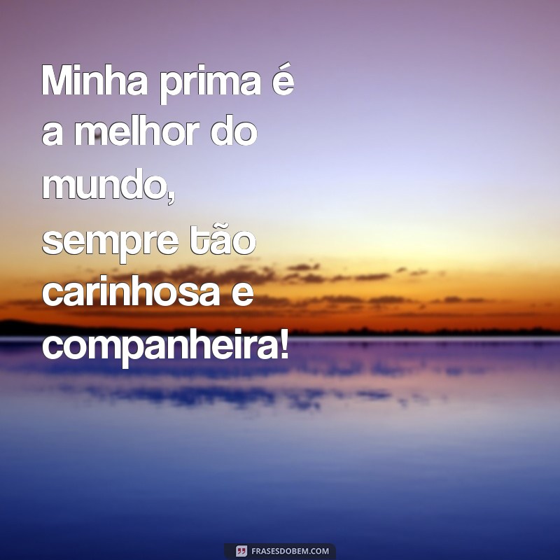 frases texto para prima Minha prima é a melhor do mundo, sempre tão carinhosa e companheira!