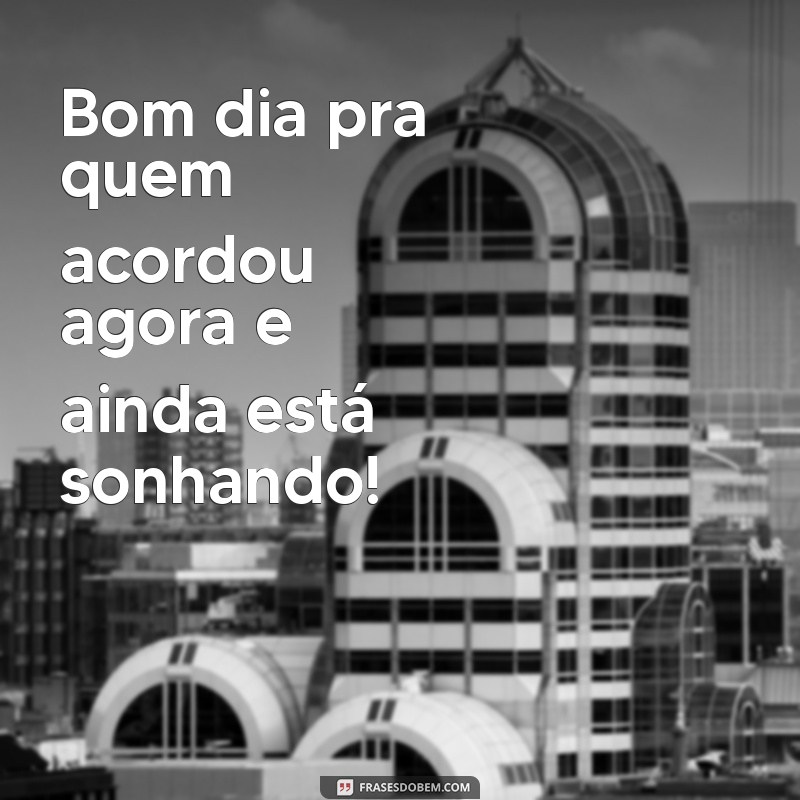 bom dia pra quem acordou agora Bom dia pra quem acordou agora e ainda está sonhando!