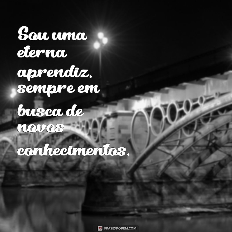 frases sobre você mesma Sou uma eterna aprendiz, sempre em busca de novos conhecimentos.