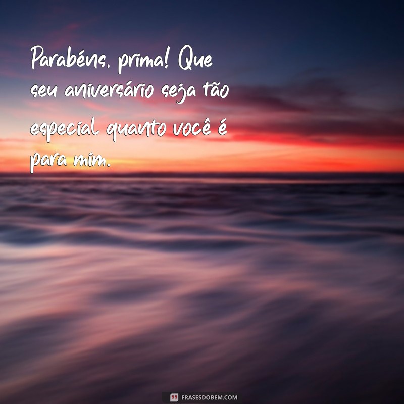 frases de aniversário para prima especial Parabéns, prima! Que seu aniversário seja tão especial quanto você é para mim.