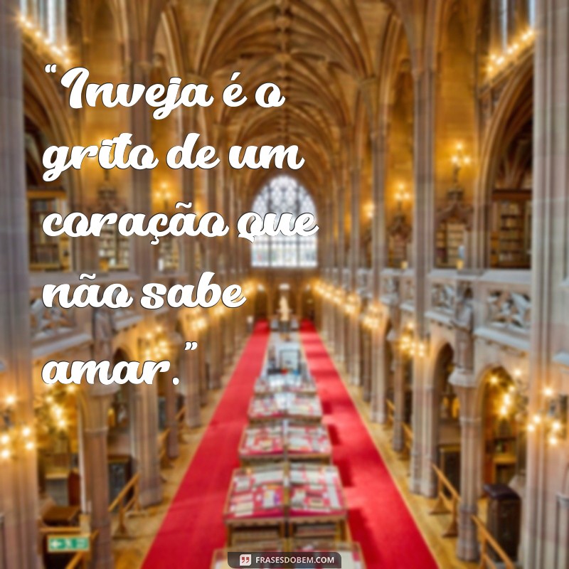 frases para as invejosas “Inveja é o grito de um coração que não sabe amar.”