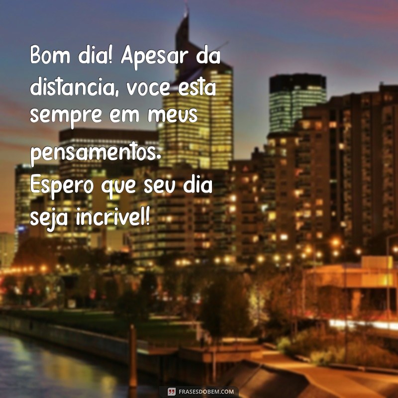 mensagem de bom dia para ficante distante Bom dia! Apesar da distância, você está sempre em meus pensamentos. Espero que seu dia seja incrível!