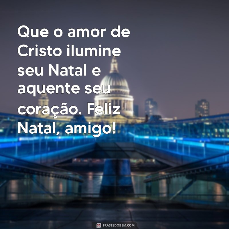 mensagem bíblica de natal para amigos Que o amor de Cristo ilumine seu Natal e aquente seu coração. Feliz Natal, amigo!