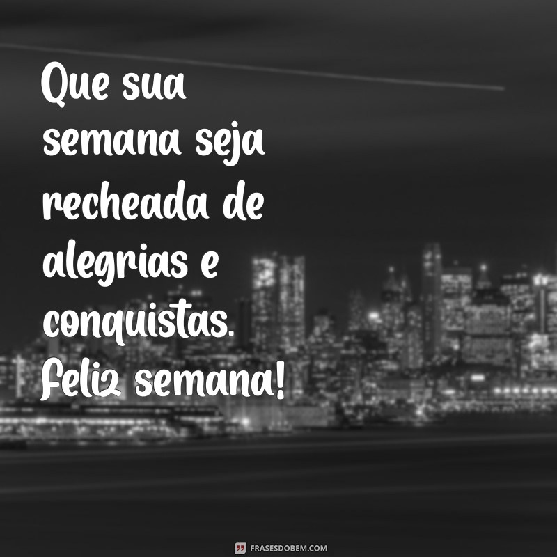 mensagens de feliz semana Que sua semana seja recheada de alegrias e conquistas. Feliz semana!