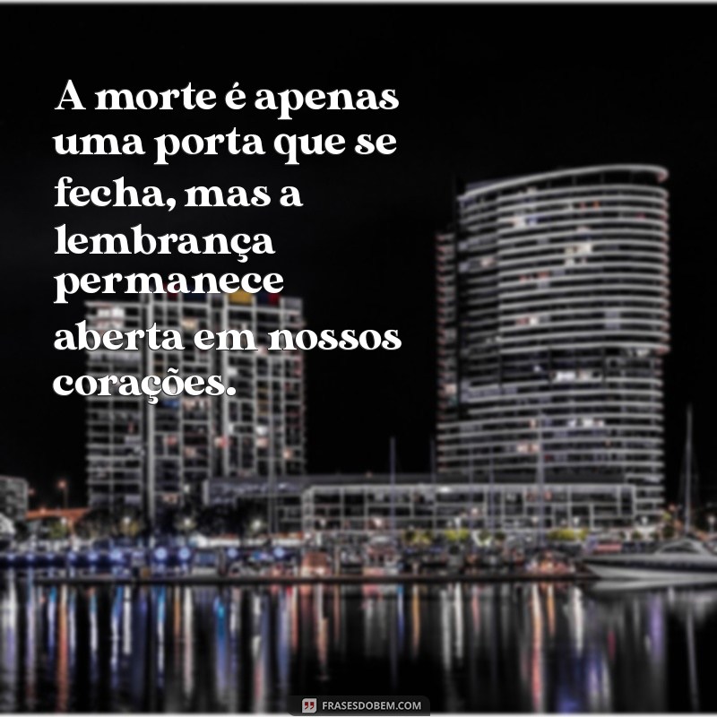 mensagem sobre morte A morte é apenas uma porta que se fecha, mas a lembrança permanece aberta em nossos corações.