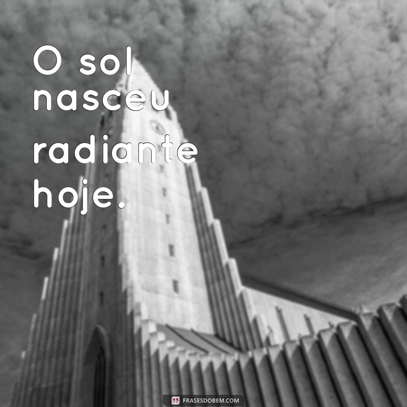 frases com sujeito O sol nasceu radiante hoje.