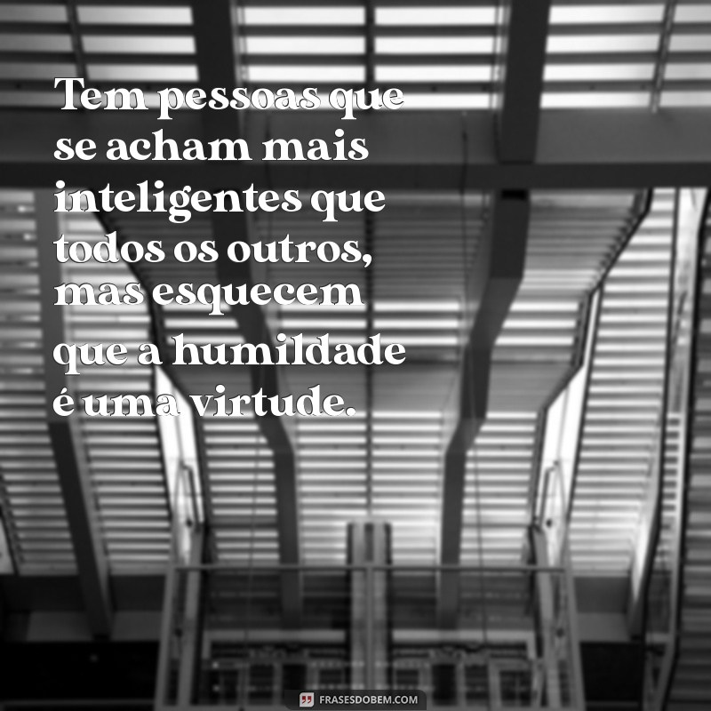 tem pessoas que se acham Tem pessoas que se acham mais inteligentes que todos os outros, mas esquecem que a humildade é uma virtude.