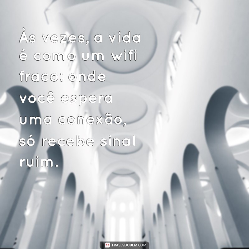 frases bad Às vezes, a vida é como um wifi fraco: onde você espera uma conexão, só recebe sinal ruim.