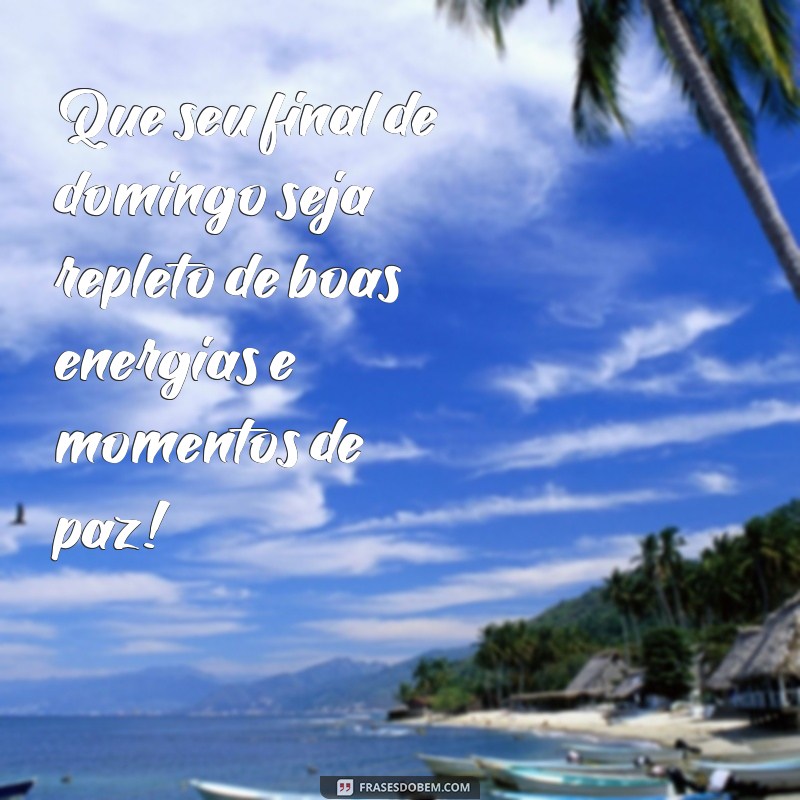 ótimo final de domingo Que seu final de domingo seja repleto de boas energias e momentos de paz!