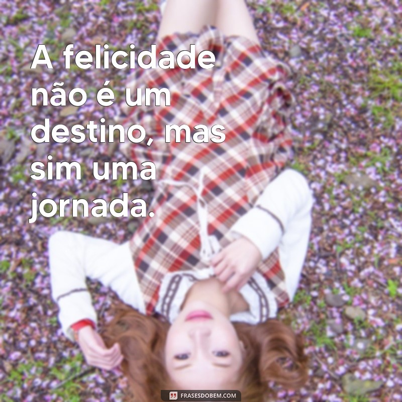 conselho de vida frases A felicidade não é um destino, mas sim uma jornada.