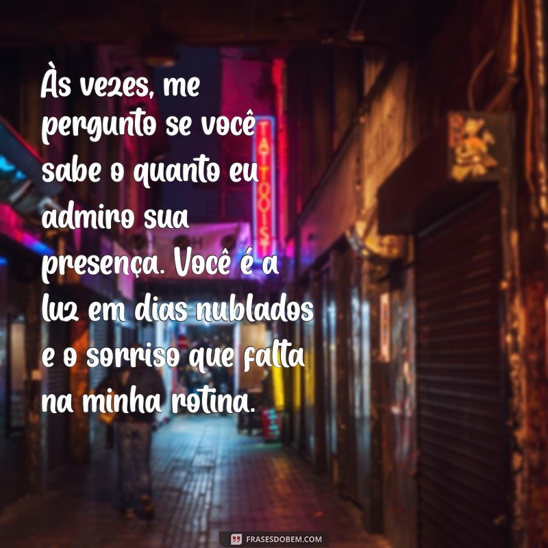 texto para crush chorar Às vezes, me pergunto se você sabe o quanto eu admiro sua presença. Você é a luz em dias nublados e o sorriso que falta na minha rotina.