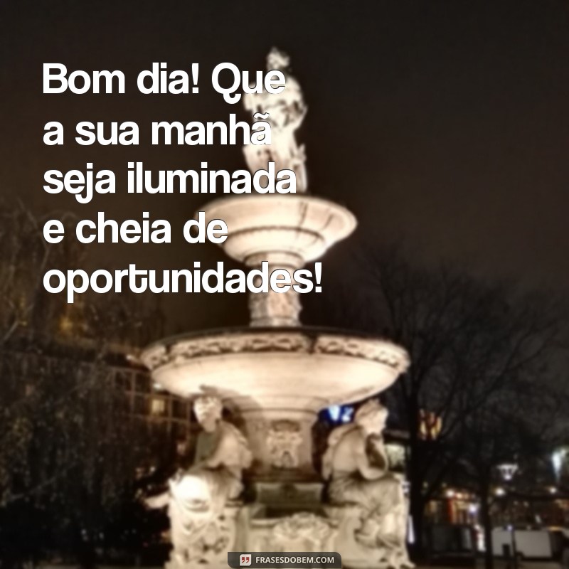 mesangem de bom dia Bom dia! Que a sua manhã seja iluminada e cheia de oportunidades!