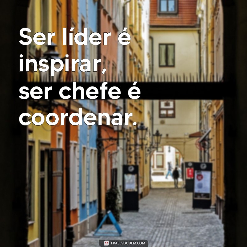 ser lider e ser chefe Ser líder é inspirar, ser chefe é coordenar.