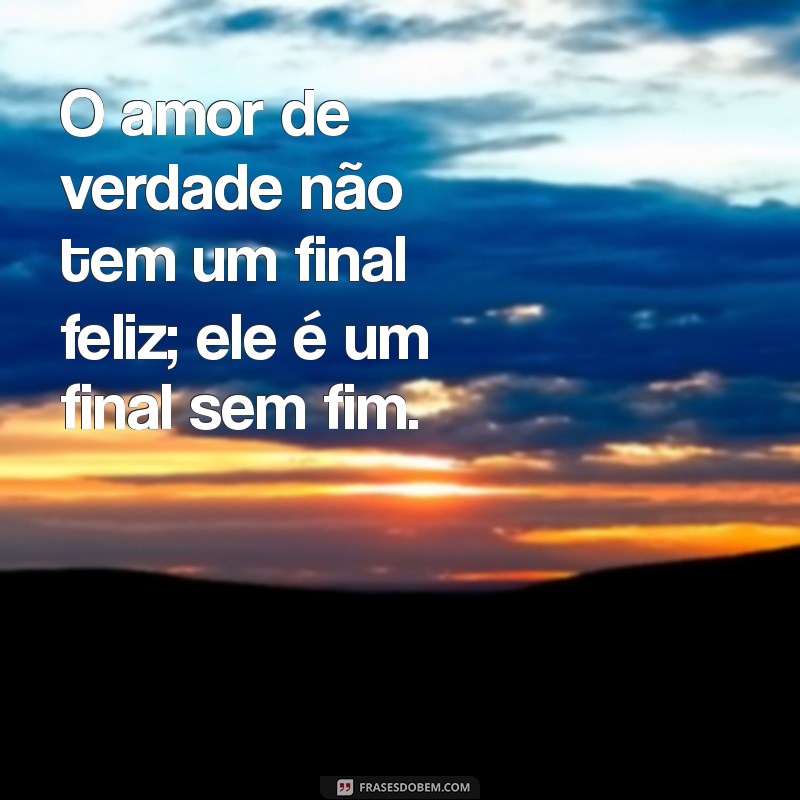 amor de verdade frases O amor de verdade não tem um final feliz; ele é um final sem fim.