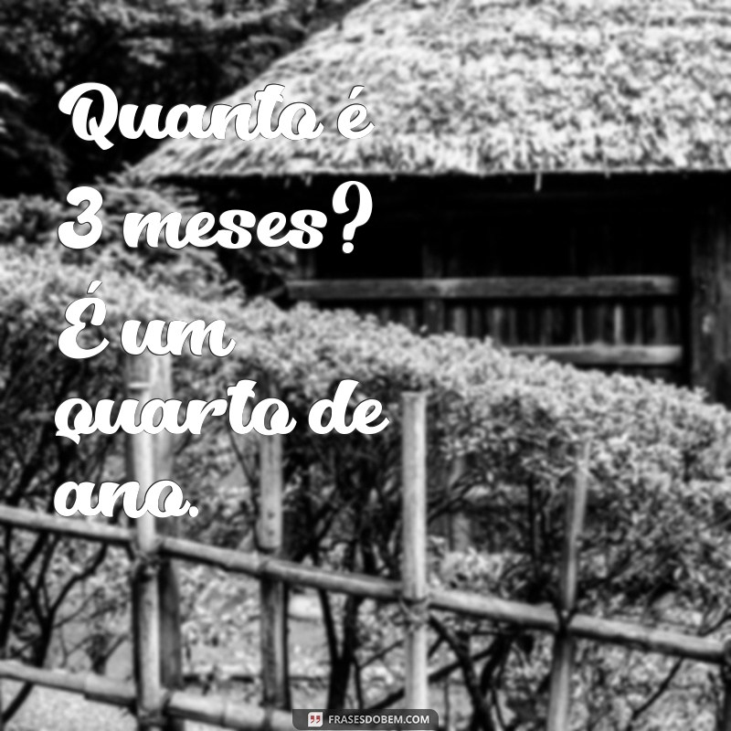 quanto é 3 meses Quanto é 3 meses? É um quarto de ano.