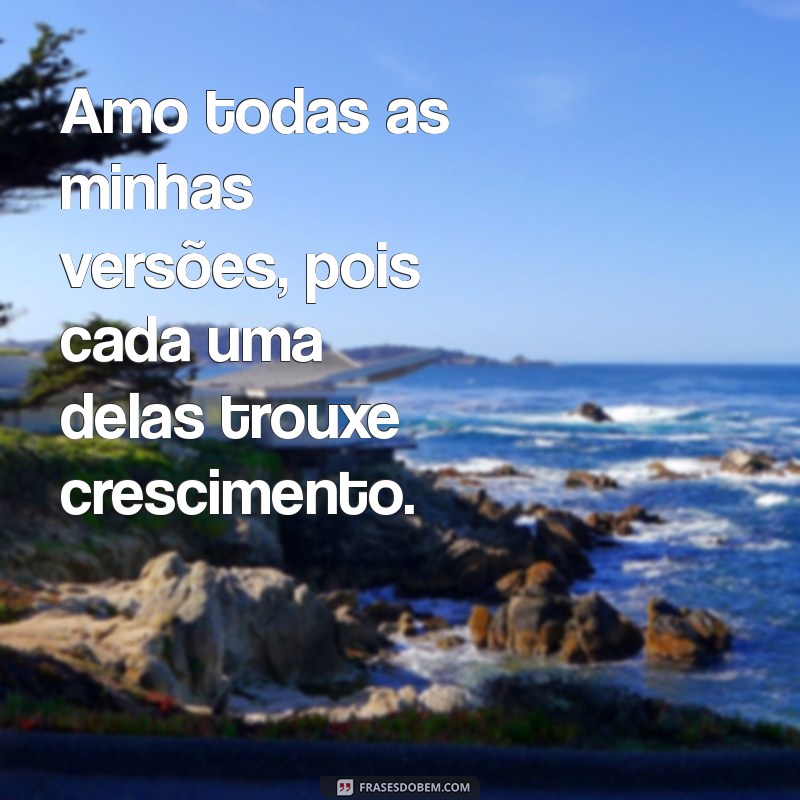 amo todas as minhas versões frases Amo todas as minhas versões, pois cada uma delas trouxe crescimento.