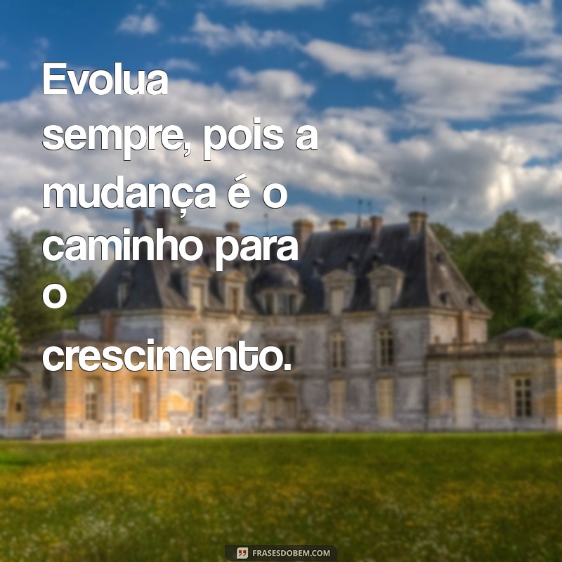 evolua sempre Evolua sempre, pois a mudança é o caminho para o crescimento.