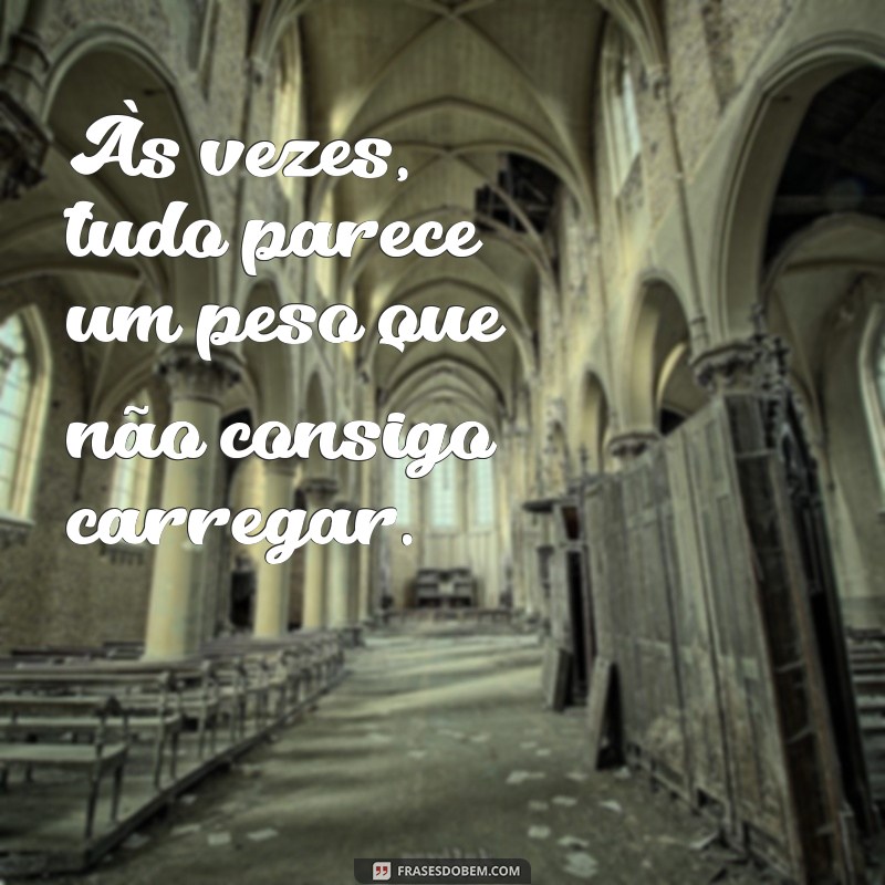 mensagem desanimado Às vezes, tudo parece um peso que não consigo carregar.