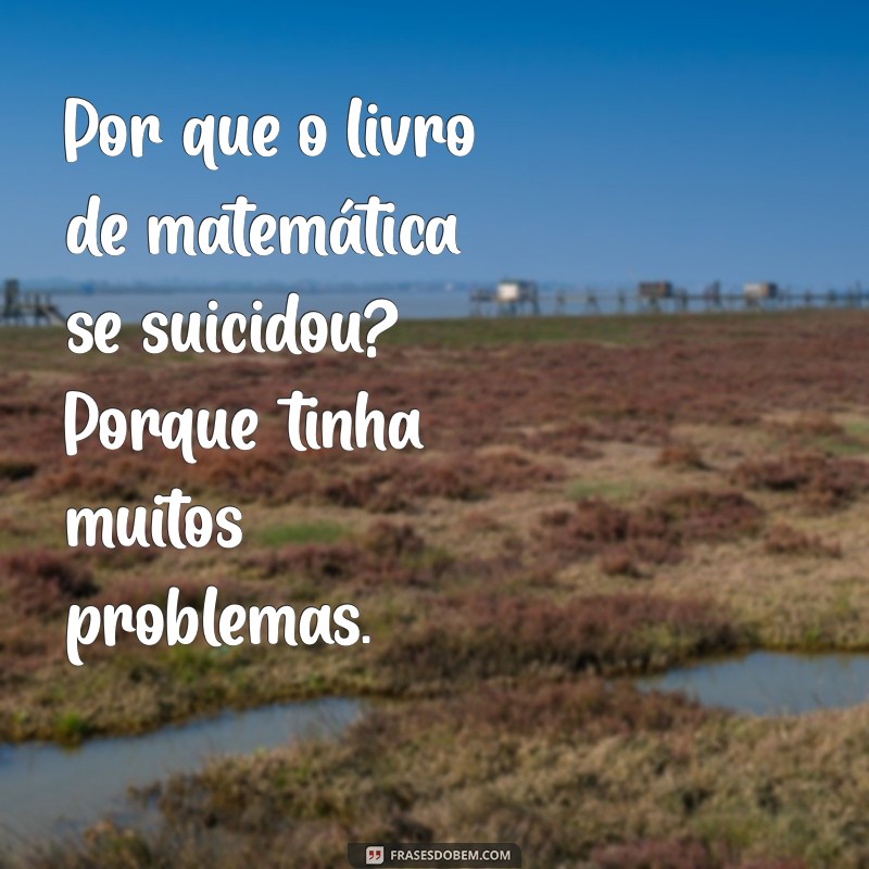 lista de piadas ruins Por que o livro de matemática se suicidou? Porque tinha muitos problemas.