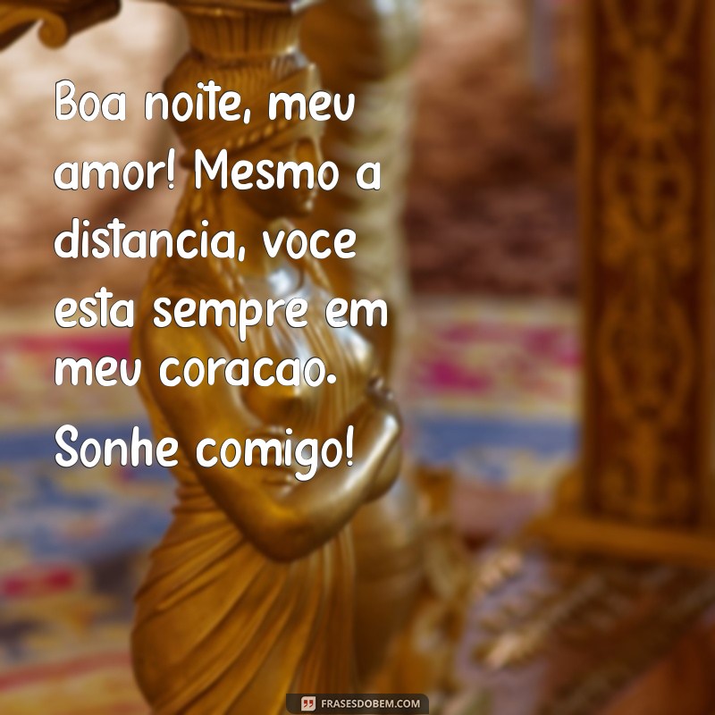 boa noite para namorada distante Boa noite, meu amor! Mesmo à distância, você está sempre em meu coração. Sonhe comigo!