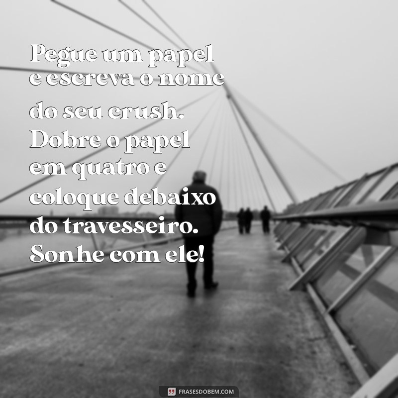 simpatia para o crush te mandar mensagem Pegue um papel e escreva o nome do seu crush. Dobre o papel em quatro e coloque debaixo do travesseiro. Sonhe com ele!